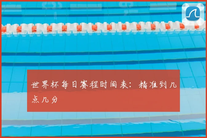 世界杯每日赛程时间表:精准到几点几分