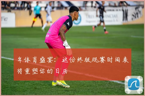 年体育盛宴:这份终极观赛时间表将重塑你的日历
