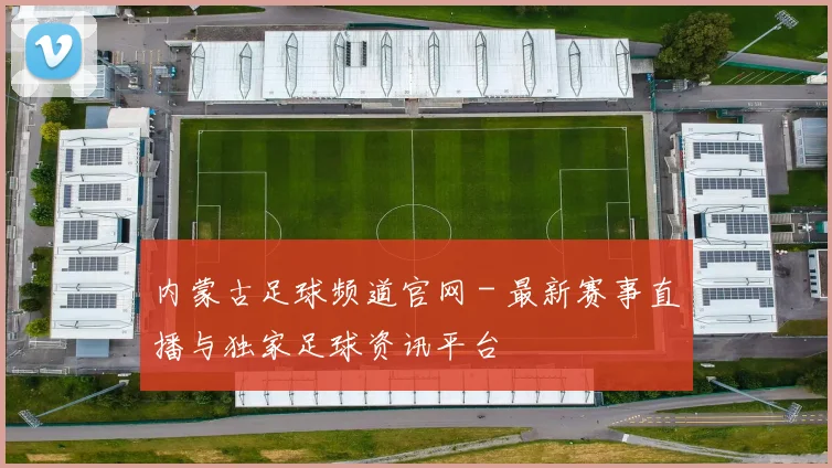 内蒙古足球频道官网 - 最新赛事直播与独家足球资讯平台