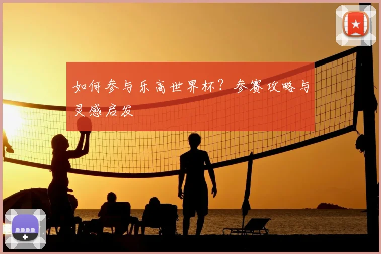 如何参与乐高世界杯?参赛攻略与灵感启发