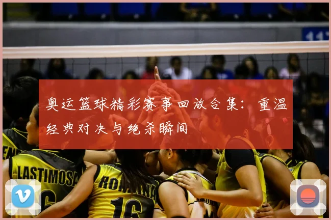 奥运篮球精彩赛事回放合集：重温经典对决与绝杀瞬间