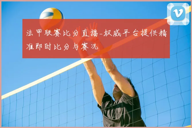 法甲联赛比分直播_权威平台提供精准即时比分与赛况