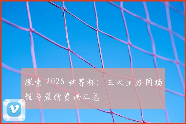 探索 2026 世界杯:三大主办国场馆与最新资讯汇总