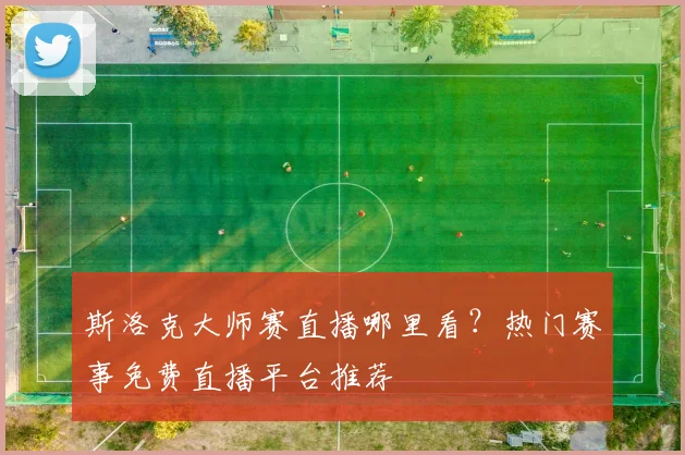 斯洛克大师赛直播哪里看？热门赛事免费直播平台推荐