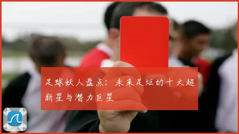 足球妖人盘点:未来足坛的十大超新星与潜力巨星