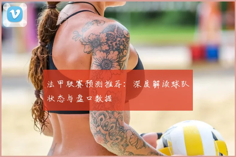 法甲联赛预测推荐:深度解读球队状态与盘口数据