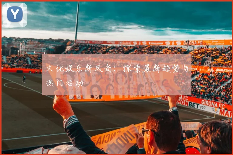文化娱乐新风尚：探索最新趋势与热门活动