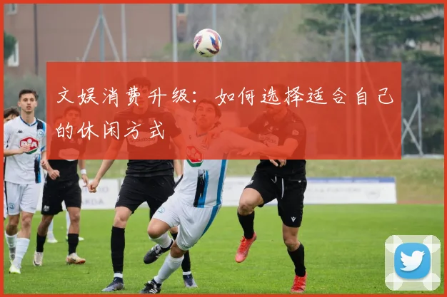 文娱消费升级：如何选择适合自己的休闲方式