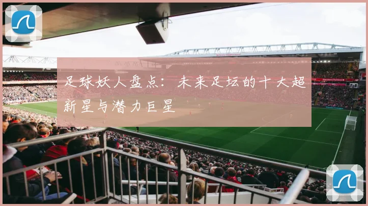 足球妖人盘点:未来足坛的十大超新星与潜力巨星
