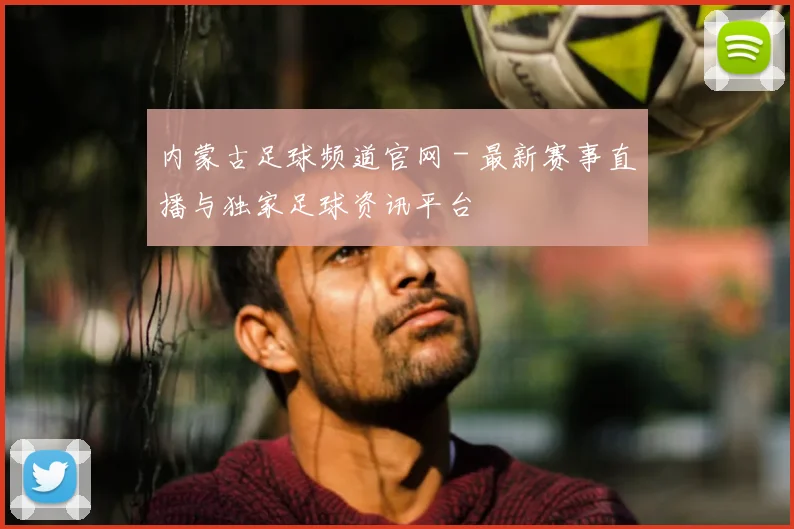内蒙古足球频道官网 - 最新赛事直播与独家足球资讯平台