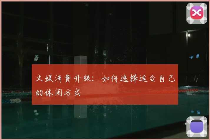 文娱消费升级：如何选择适合自己的休闲方式