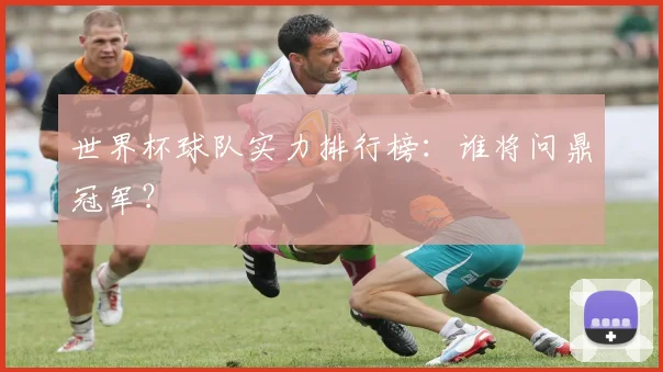 世界杯球队实力排行榜：谁将问鼎冠军？