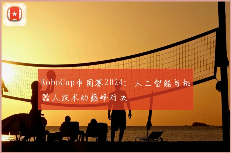 RoboCup中国赛2024:人工智能与机器人技术的巅峰对决