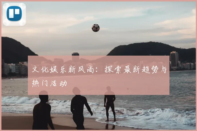 文化娱乐新风尚：探索最新趋势与热门活动