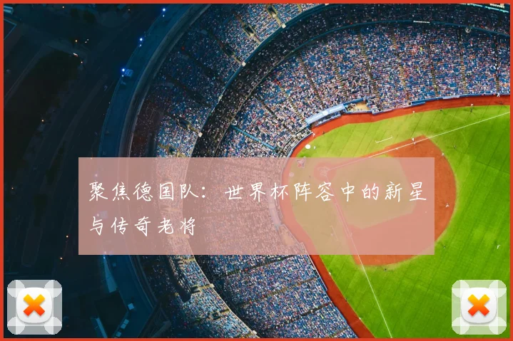 聚焦德国队:世界杯阵容中的新星与传奇老将